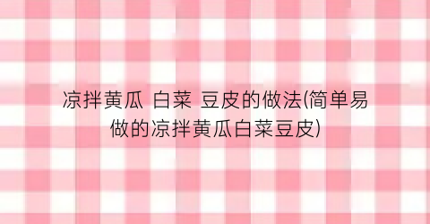 凉拌黄瓜 白菜 豆皮的做法(简单易做的凉拌黄瓜白菜豆皮)